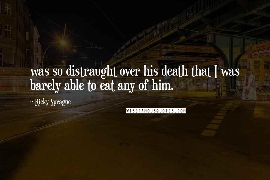 Ricky Sprague Quotes: was so distraught over his death that I was barely able to eat any of him.