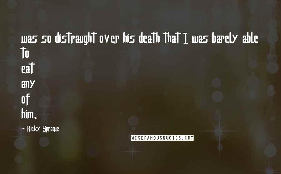 Ricky Sprague Quotes: was so distraught over his death that I was barely able to eat any of him.