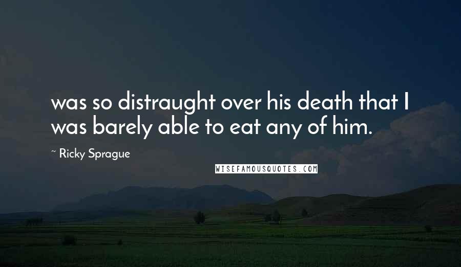 Ricky Sprague Quotes: was so distraught over his death that I was barely able to eat any of him.
