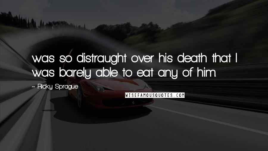 Ricky Sprague Quotes: was so distraught over his death that I was barely able to eat any of him.