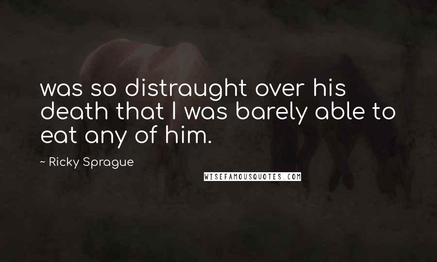 Ricky Sprague Quotes: was so distraught over his death that I was barely able to eat any of him.