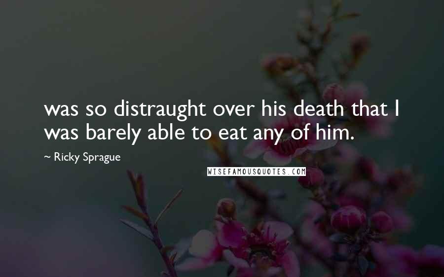 Ricky Sprague Quotes: was so distraught over his death that I was barely able to eat any of him.
