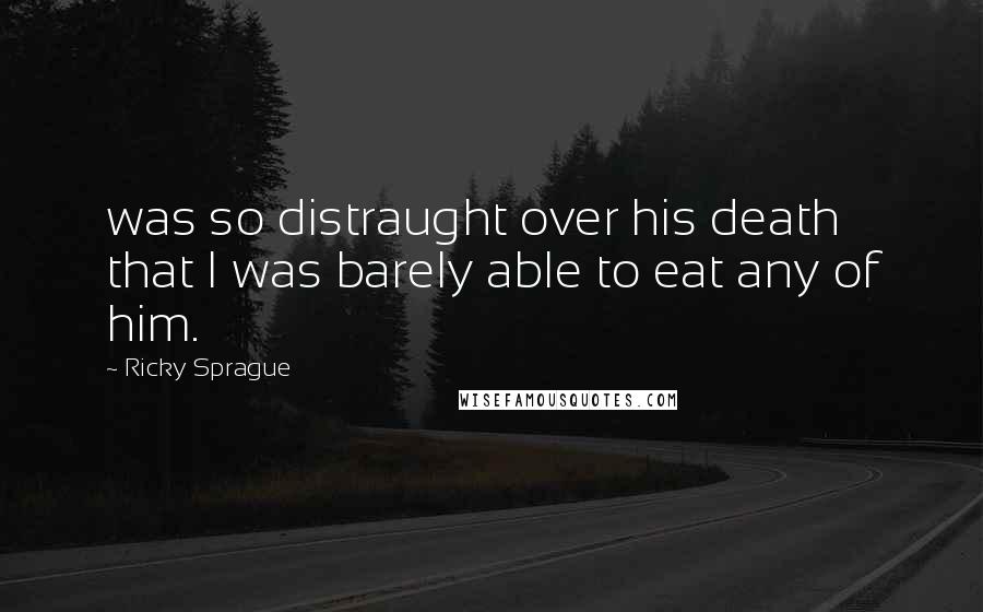 Ricky Sprague Quotes: was so distraught over his death that I was barely able to eat any of him.