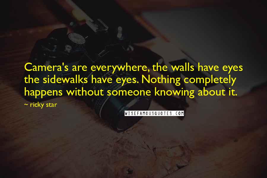 Ricky Star Quotes: Camera's are everywhere, the walls have eyes the sidewalks have eyes. Nothing completely happens without someone knowing about it.