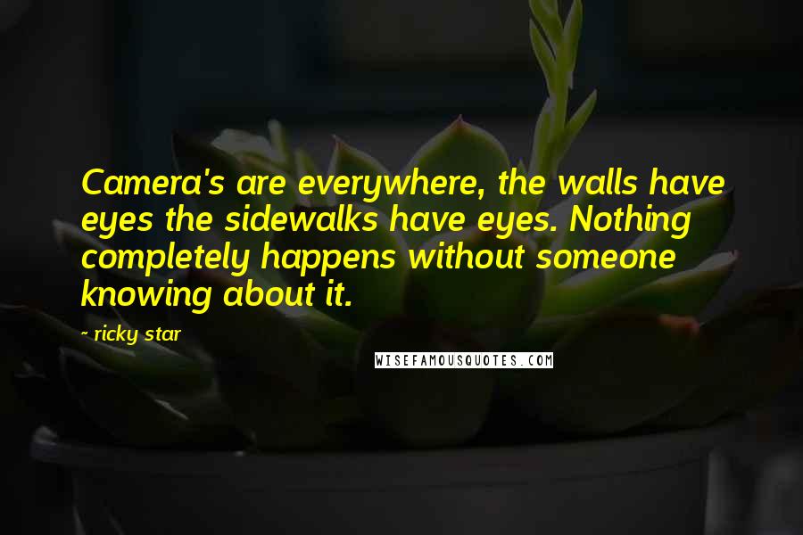 Ricky Star Quotes: Camera's are everywhere, the walls have eyes the sidewalks have eyes. Nothing completely happens without someone knowing about it.