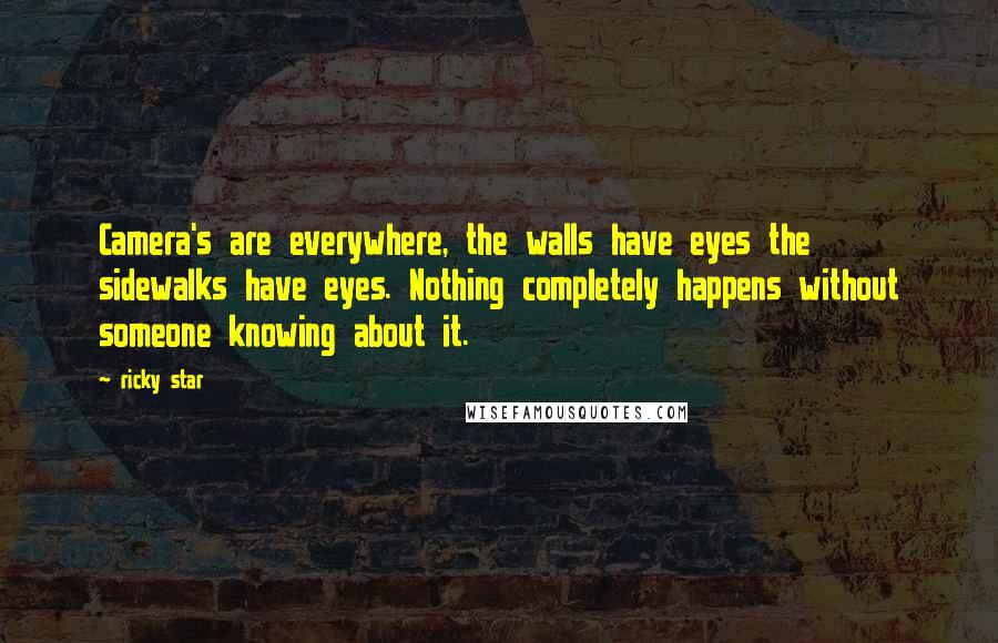 Ricky Star Quotes: Camera's are everywhere, the walls have eyes the sidewalks have eyes. Nothing completely happens without someone knowing about it.