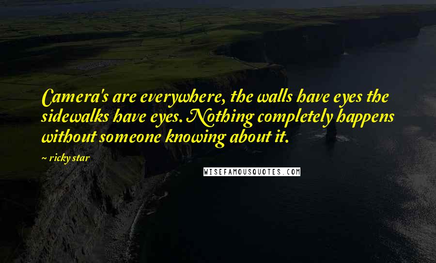 Ricky Star Quotes: Camera's are everywhere, the walls have eyes the sidewalks have eyes. Nothing completely happens without someone knowing about it.
