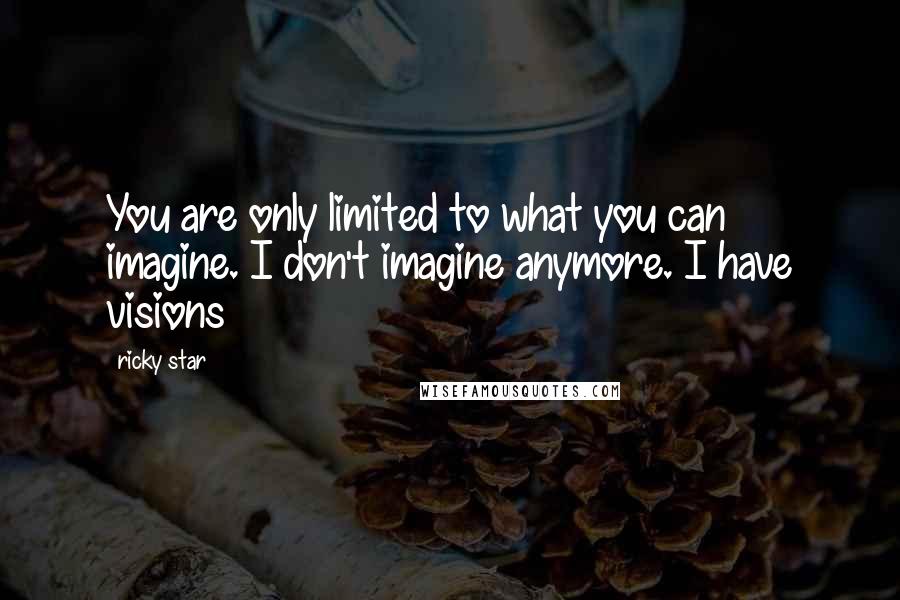 Ricky Star Quotes: You are only limited to what you can imagine. I don't imagine anymore. I have visions