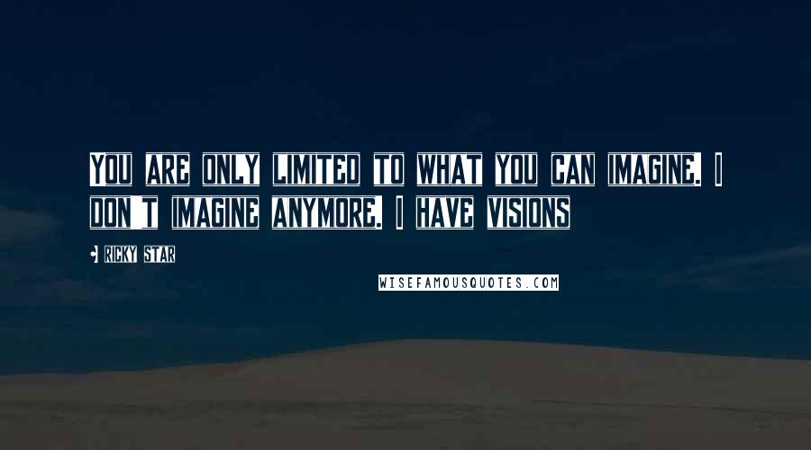 Ricky Star Quotes: You are only limited to what you can imagine. I don't imagine anymore. I have visions