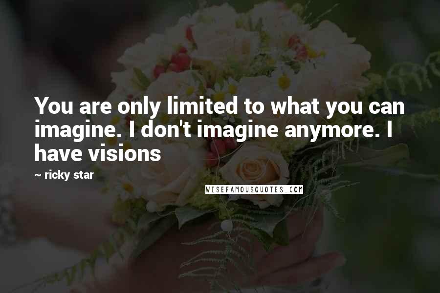 Ricky Star Quotes: You are only limited to what you can imagine. I don't imagine anymore. I have visions