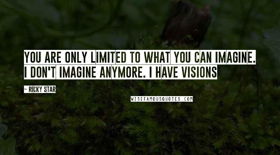 Ricky Star Quotes: You are only limited to what you can imagine. I don't imagine anymore. I have visions