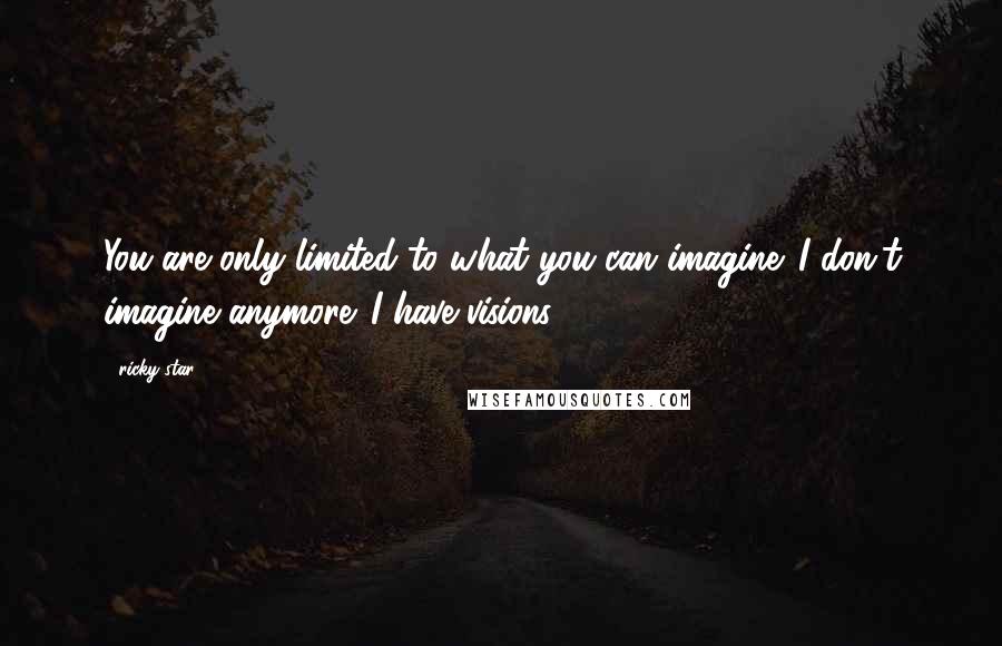 Ricky Star Quotes: You are only limited to what you can imagine. I don't imagine anymore. I have visions