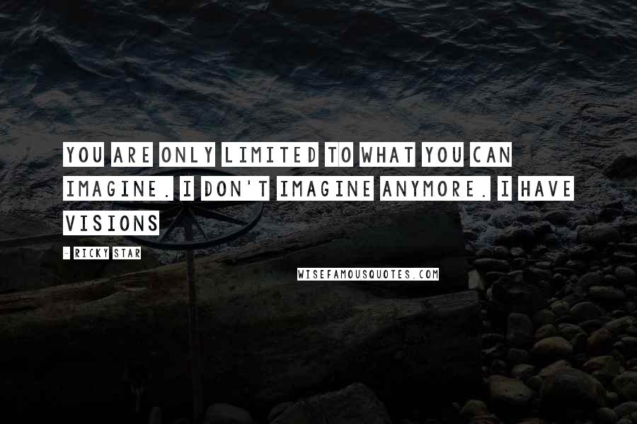 Ricky Star Quotes: You are only limited to what you can imagine. I don't imagine anymore. I have visions