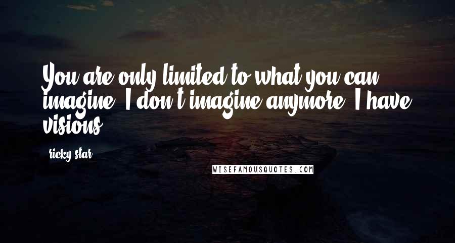 Ricky Star Quotes: You are only limited to what you can imagine. I don't imagine anymore. I have visions