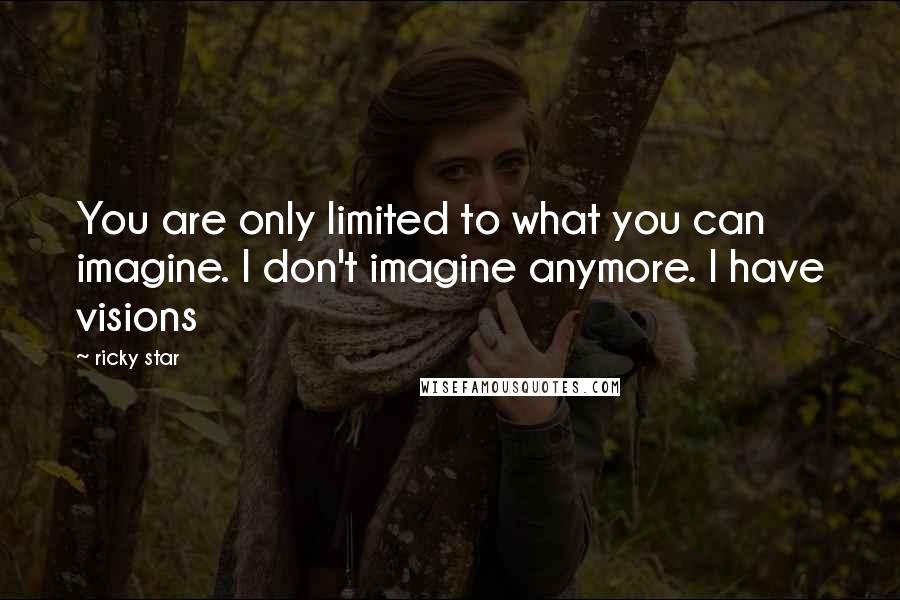 Ricky Star Quotes: You are only limited to what you can imagine. I don't imagine anymore. I have visions