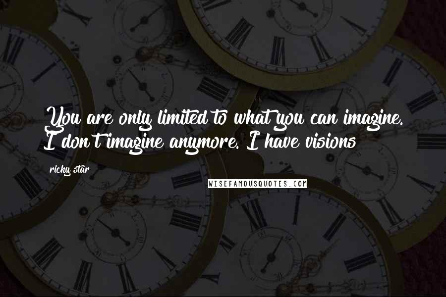 Ricky Star Quotes: You are only limited to what you can imagine. I don't imagine anymore. I have visions