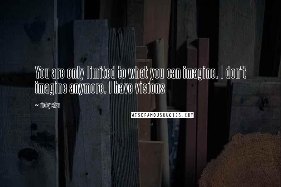 Ricky Star Quotes: You are only limited to what you can imagine. I don't imagine anymore. I have visions