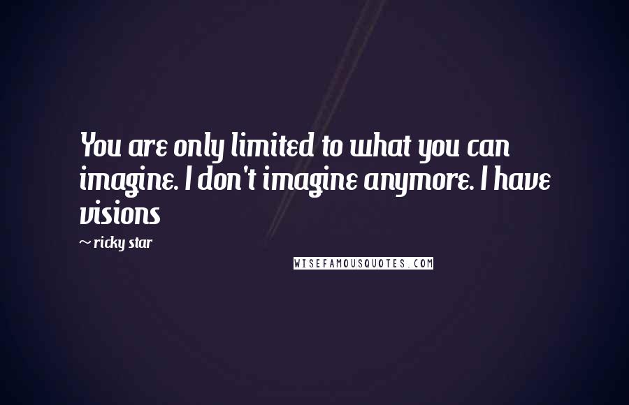 Ricky Star Quotes: You are only limited to what you can imagine. I don't imagine anymore. I have visions