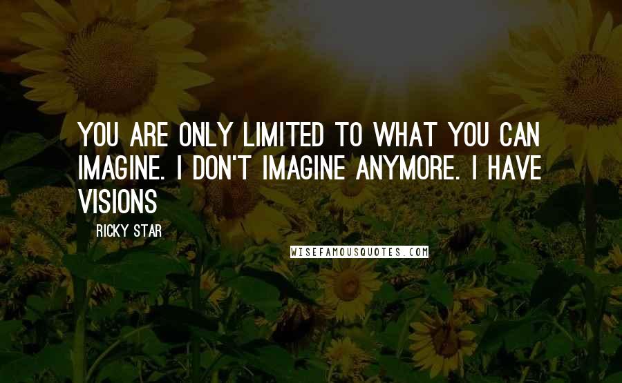 Ricky Star Quotes: You are only limited to what you can imagine. I don't imagine anymore. I have visions