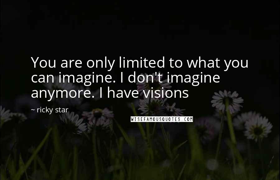 Ricky Star Quotes: You are only limited to what you can imagine. I don't imagine anymore. I have visions
