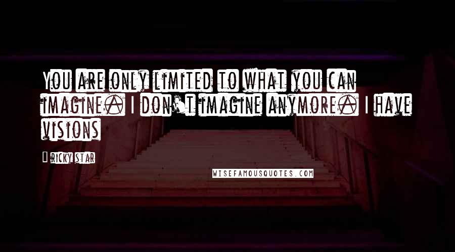 Ricky Star Quotes: You are only limited to what you can imagine. I don't imagine anymore. I have visions