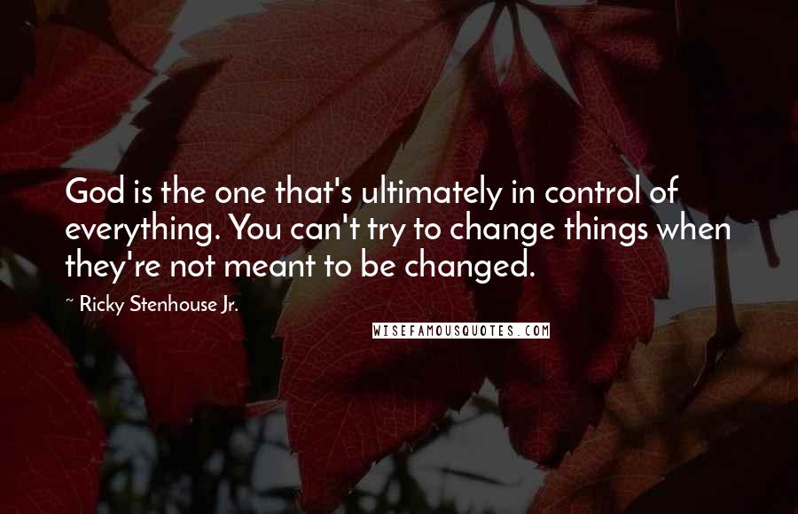 Ricky Stenhouse Jr. Quotes: God is the one that's ultimately in control of everything. You can't try to change things when they're not meant to be changed.