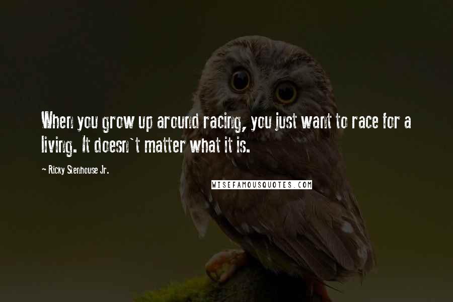 Ricky Stenhouse Jr. Quotes: When you grow up around racing, you just want to race for a living. It doesn't matter what it is.