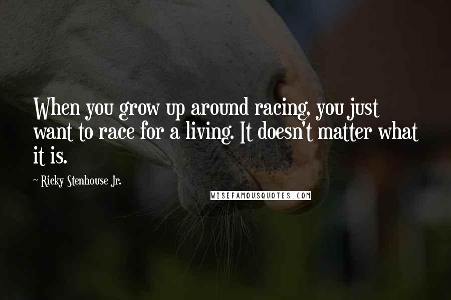 Ricky Stenhouse Jr. Quotes: When you grow up around racing, you just want to race for a living. It doesn't matter what it is.