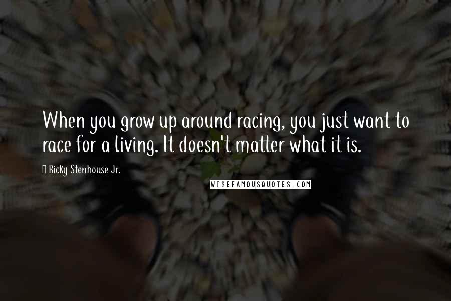 Ricky Stenhouse Jr. Quotes: When you grow up around racing, you just want to race for a living. It doesn't matter what it is.