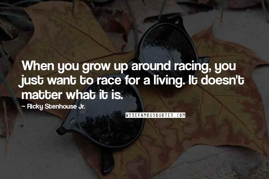 Ricky Stenhouse Jr. Quotes: When you grow up around racing, you just want to race for a living. It doesn't matter what it is.