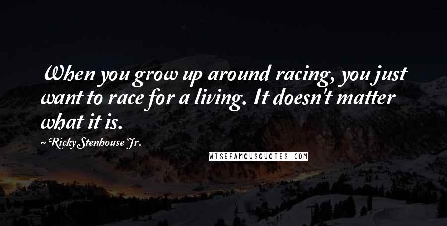 Ricky Stenhouse Jr. Quotes: When you grow up around racing, you just want to race for a living. It doesn't matter what it is.