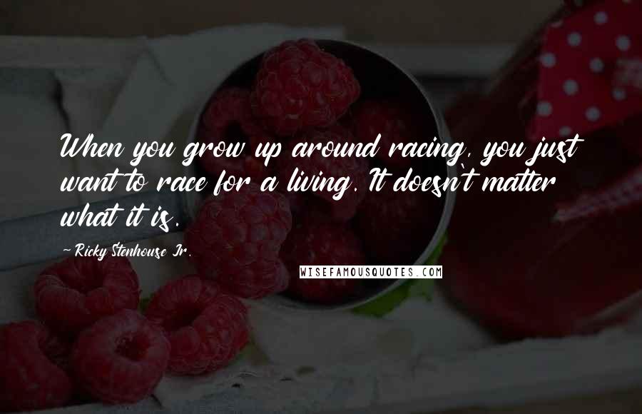 Ricky Stenhouse Jr. Quotes: When you grow up around racing, you just want to race for a living. It doesn't matter what it is.