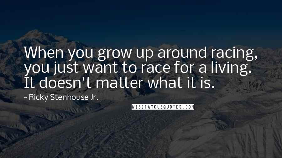 Ricky Stenhouse Jr. Quotes: When you grow up around racing, you just want to race for a living. It doesn't matter what it is.