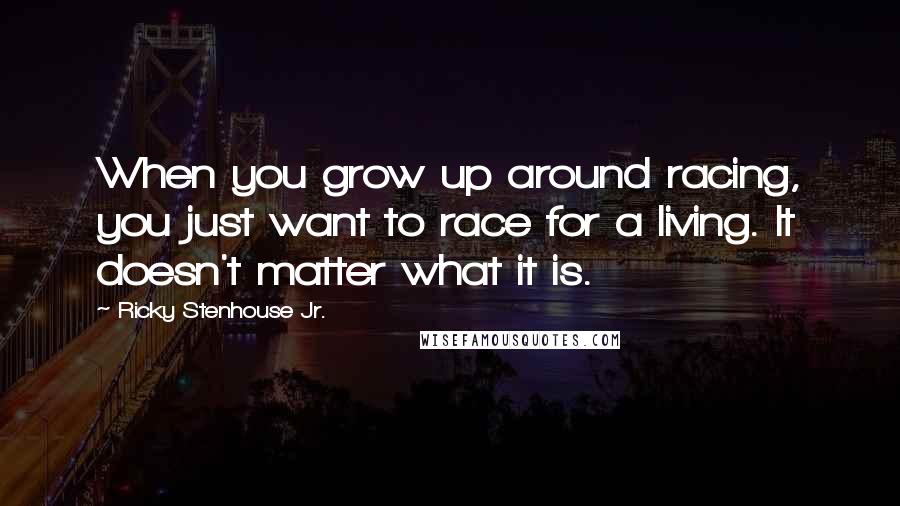 Ricky Stenhouse Jr. Quotes: When you grow up around racing, you just want to race for a living. It doesn't matter what it is.