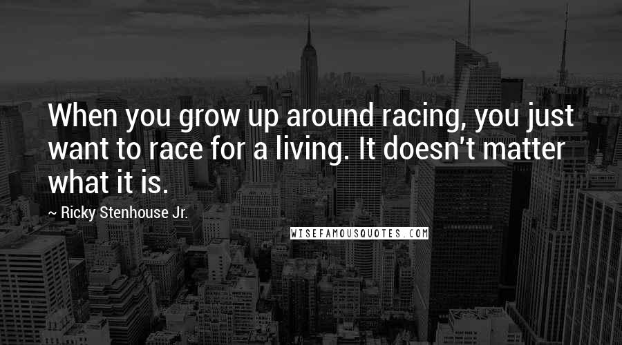 Ricky Stenhouse Jr. Quotes: When you grow up around racing, you just want to race for a living. It doesn't matter what it is.