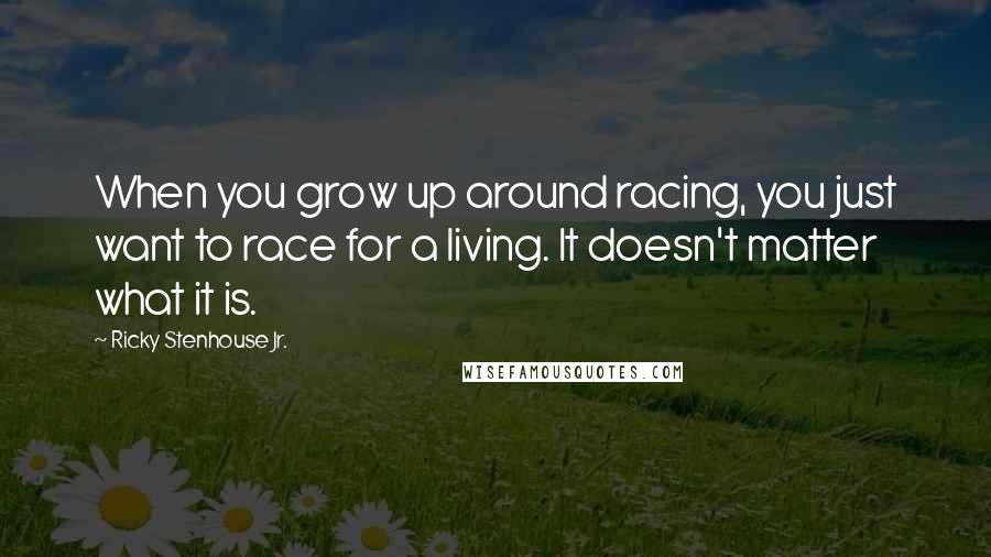 Ricky Stenhouse Jr. Quotes: When you grow up around racing, you just want to race for a living. It doesn't matter what it is.