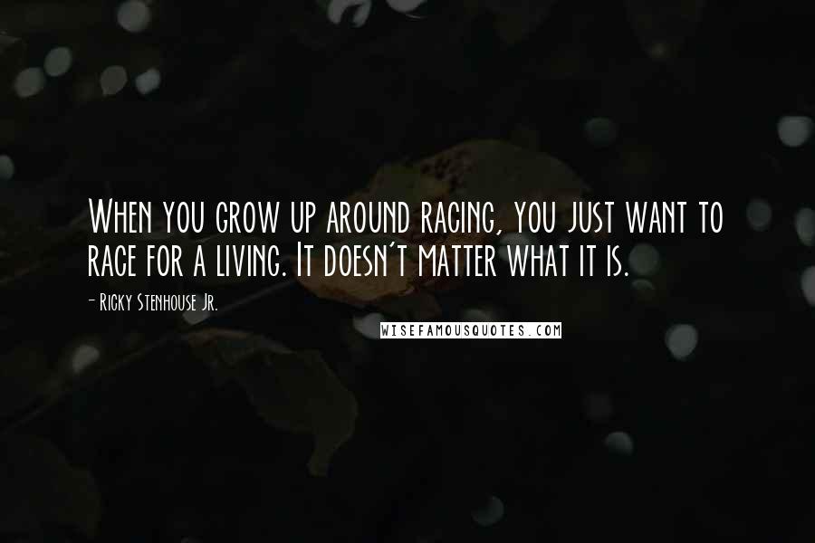 Ricky Stenhouse Jr. Quotes: When you grow up around racing, you just want to race for a living. It doesn't matter what it is.