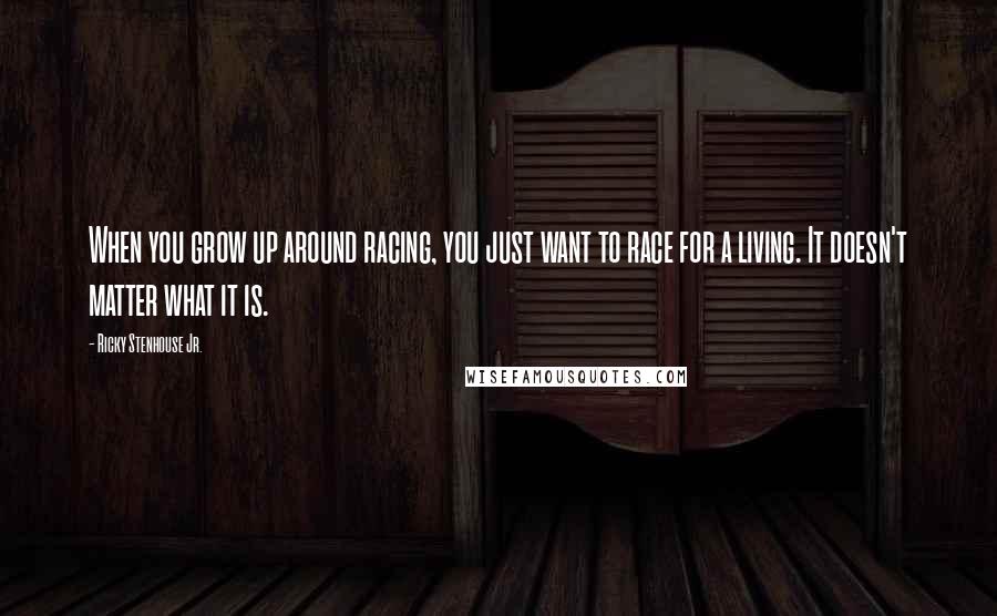 Ricky Stenhouse Jr. Quotes: When you grow up around racing, you just want to race for a living. It doesn't matter what it is.