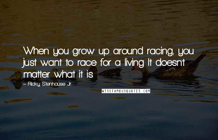 Ricky Stenhouse Jr. Quotes: When you grow up around racing, you just want to race for a living. It doesn't matter what it is.