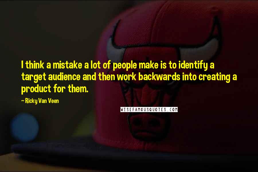 Ricky Van Veen Quotes: I think a mistake a lot of people make is to identify a target audience and then work backwards into creating a product for them.