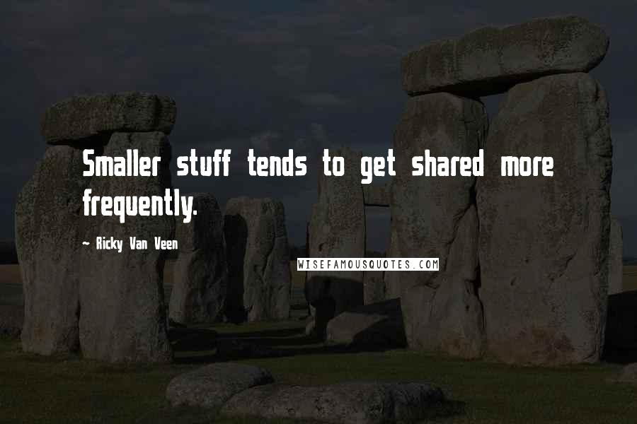 Ricky Van Veen Quotes: Smaller stuff tends to get shared more frequently.