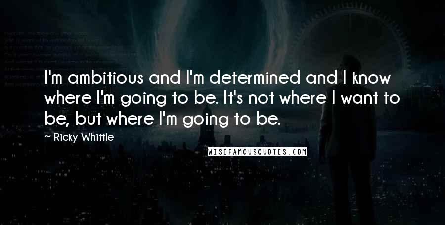 Ricky Whittle Quotes: I'm ambitious and I'm determined and I know where I'm going to be. It's not where I want to be, but where I'm going to be.