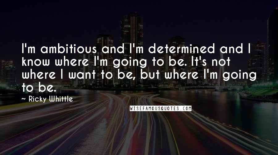 Ricky Whittle Quotes: I'm ambitious and I'm determined and I know where I'm going to be. It's not where I want to be, but where I'm going to be.