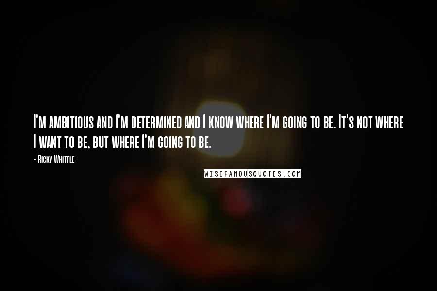 Ricky Whittle Quotes: I'm ambitious and I'm determined and I know where I'm going to be. It's not where I want to be, but where I'm going to be.