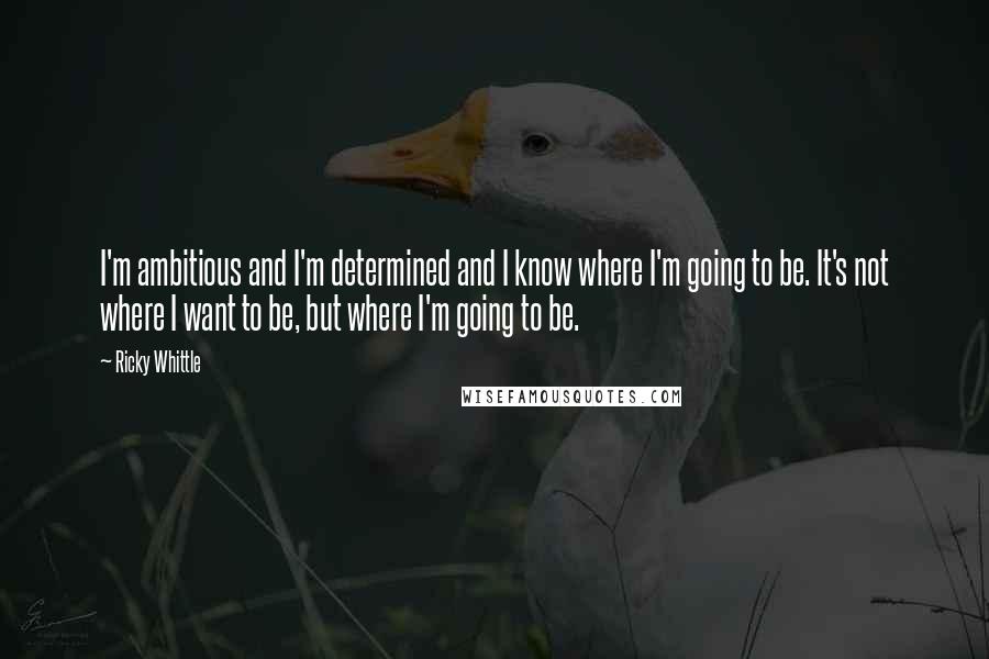 Ricky Whittle Quotes: I'm ambitious and I'm determined and I know where I'm going to be. It's not where I want to be, but where I'm going to be.