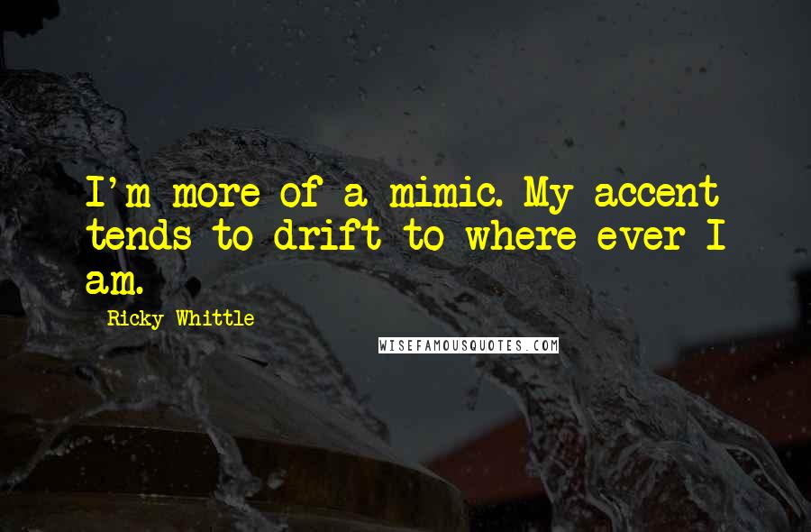 Ricky Whittle Quotes: I'm more of a mimic. My accent tends to drift to where ever I am.