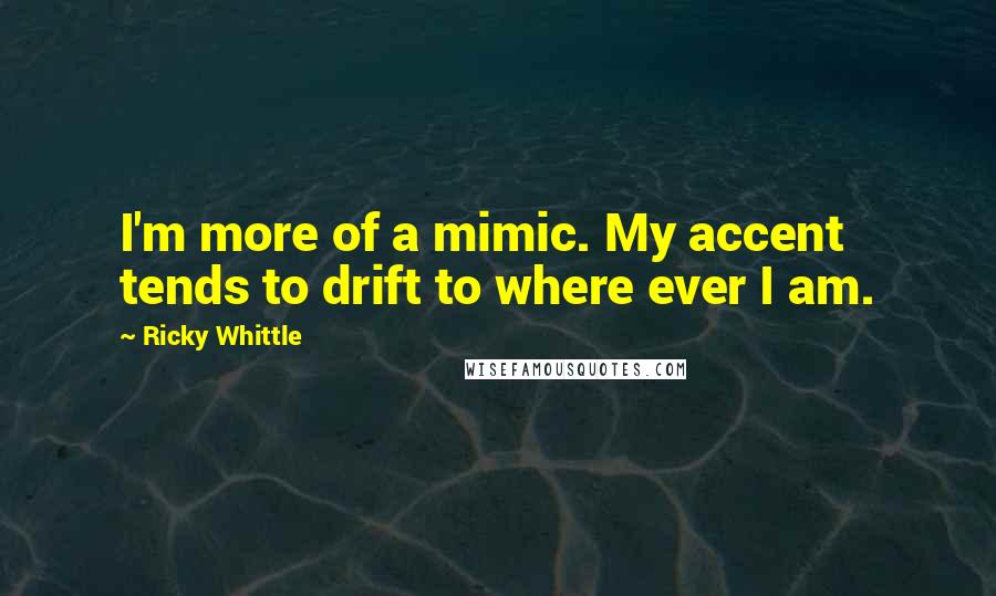 Ricky Whittle Quotes: I'm more of a mimic. My accent tends to drift to where ever I am.