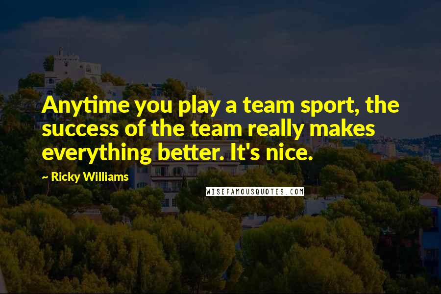 Ricky Williams Quotes: Anytime you play a team sport, the success of the team really makes everything better. It's nice.