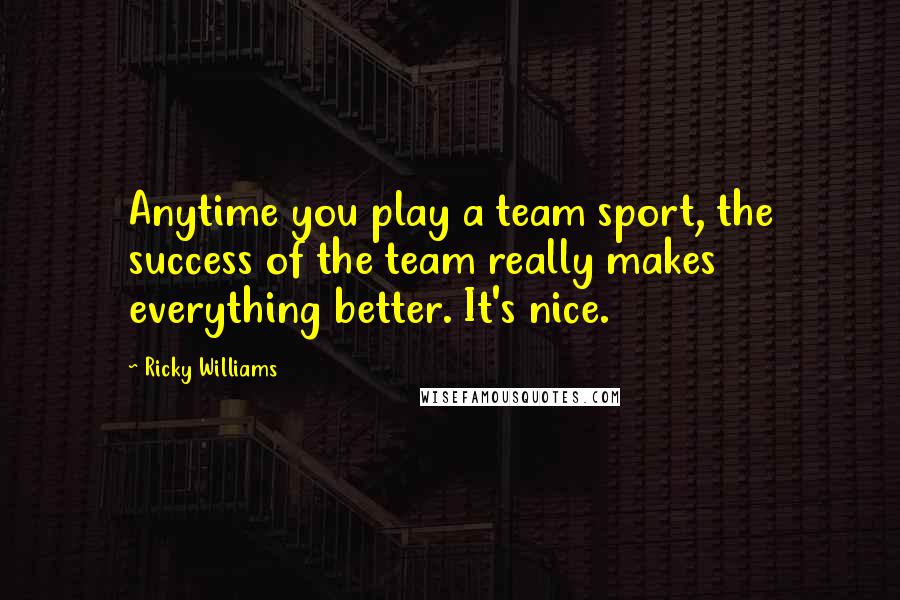 Ricky Williams Quotes: Anytime you play a team sport, the success of the team really makes everything better. It's nice.