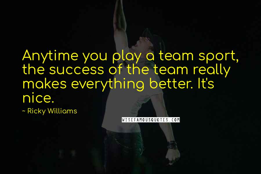 Ricky Williams Quotes: Anytime you play a team sport, the success of the team really makes everything better. It's nice.